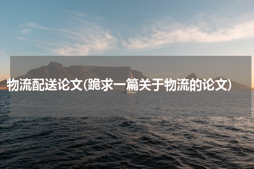 物流配送论文(跪求一篇关于物流的论文)