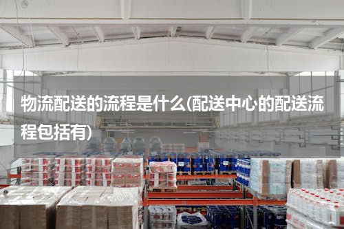 物流配送的流程是什么(配送中心的配送流程包括有)