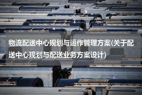 物流配送中心规划与运作管理方案(关于配送中心规划与配送业务方案设计)