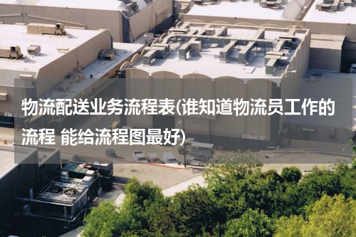 物流配送业务流程表(谁知道物流员工作的流程 能给流程图最好)