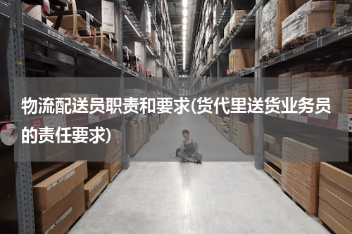 物流配送员职责和要求(货代里送货业务员的责任要求)