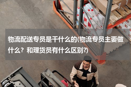 物流配送专员是干什么的(物流专员主要做什么？和理货员有什么区别?)