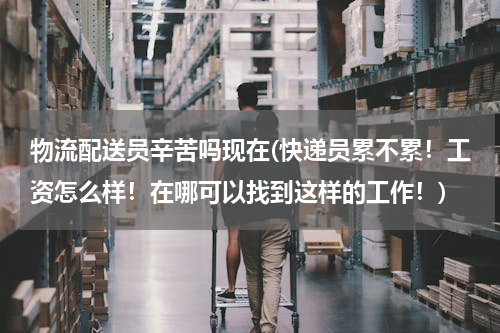 物流配送员辛苦吗现在(快递员累不累！工资怎么样！在哪可以找到这样的工作！)