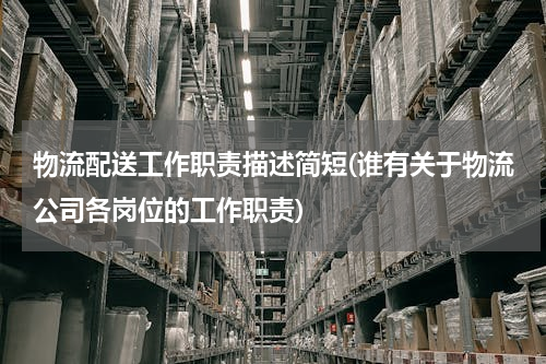 物流配送工作职责描述简短(谁有关于物流公司各岗位的工作职责)