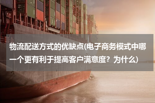 物流配送方式的优缺点(电子商务模式中哪一个更有利于提高客户满意度？为什么)