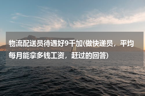 物流配送员待遇好9千加(做快递员，平均每月能拿多钱工资，赶过的回答)
