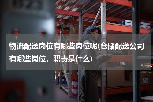 物流配送岗位有哪些岗位呢(仓储配送公司有哪些岗位，职责是什么)