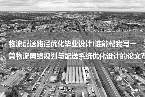 物流配送路径优化毕业设计(谁能帮我写一篇物流网络规划与配送系统优化设计的论文?)