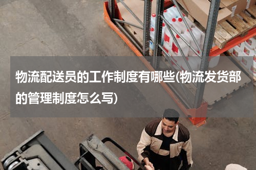 物流配送员的工作制度有哪些(物流发货部的管理制度怎么写)