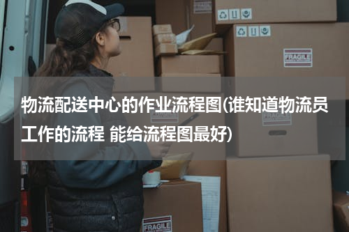 物流配送中心的作业流程图(谁知道物流员工作的流程 能给流程图最好)