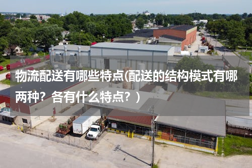 物流配送有哪些特点(配送的结构模式有哪两种？各有什么特点？)