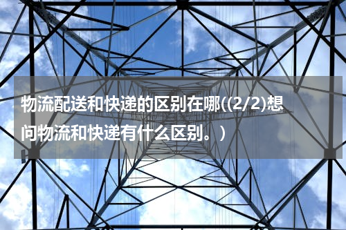 物流配送和快递的区别在哪((2/2)想问物流和快递有什么区别。)