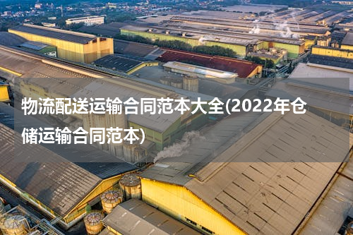 物流配送运输合同范本大全(2022年仓储运输合同范本)