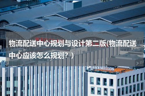 物流配送中心规划与设计第二版(物流配送中心应该怎么规划？)