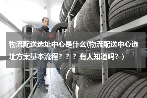 物流配送选址中心是什么(物流配送中心选址方案基本流程？？？有人知道吗？)