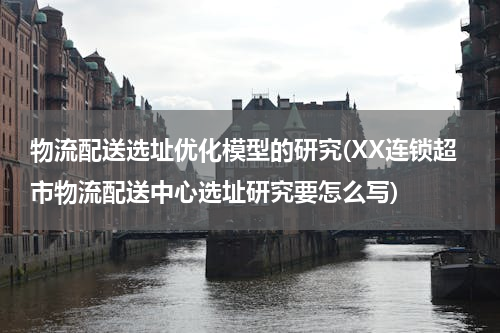 物流配送选址优化模型的研究(XX连锁超市物流配送中心选址研究要怎么写)