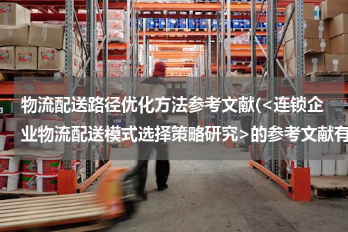 物流配送路径优化方法参考文献(<连锁企业物流配送模式选择策略研究>的参考文献有哪些)