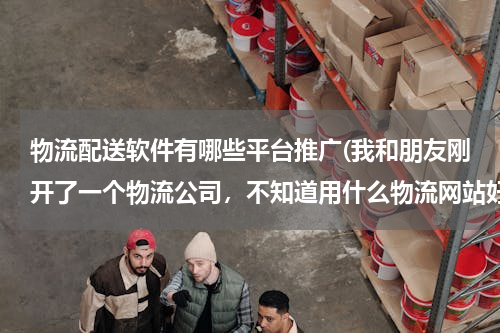 物流配送软件有哪些平台推广(我和朋友刚开了一个物流公司，不知道用什么物流网站好一点。最好是真实性高的物流网站。用过的前辈指点指点)