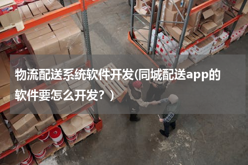 物流配送系统软件开发(同城配送app的软件要怎么开发？)