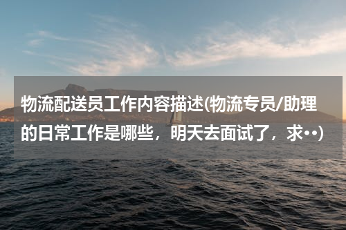 物流配送员工作内容描述(物流专员/助理的日常工作是哪些，明天去面试了，求··)