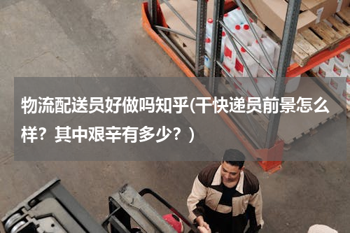 物流配送员好做吗知乎(干快递员前景怎么样？其中艰辛有多少？)