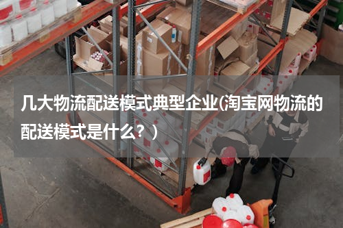 几大物流配送模式典型企业(淘宝网物流的配送模式是什么？)