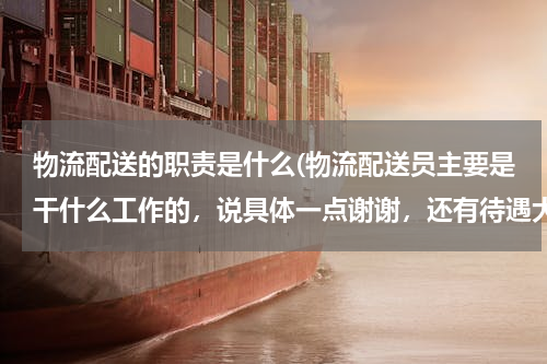 物流配送的职责是什么(物流配送员主要是干什么工作的，说具体一点谢谢，还有待遇大概多少啊？)