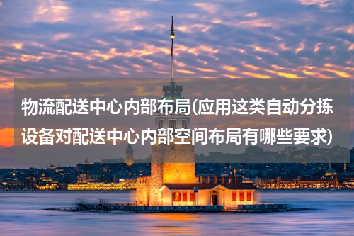 物流配送中心内部布局(应用这类自动分拣设备对配送中心内部空间布局有哪些要求)
