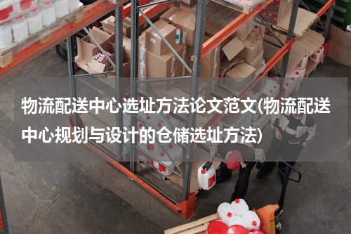 物流配送中心选址方法论文范文(物流配送中心规划与设计的仓储选址方法)