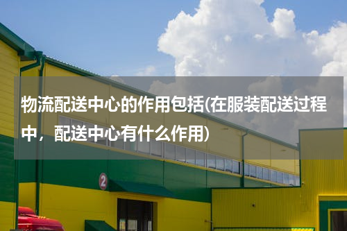 物流配送中心的作用包括(在服装配送过程中，配送中心有什么作用)