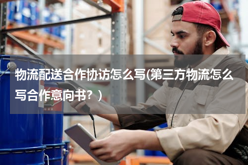 物流配送合作协访怎么写(第三方物流怎么写合作意向书？)