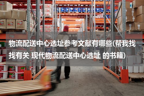 物流配送中心选址参考文献有哪些(帮我找找有关 现代物流配送中心选址 的书籍)