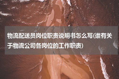 物流配送员岗位职责说明书怎么写(谁有关于物流公司各岗位的工作职责)