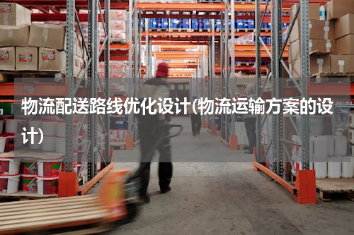 物流配送路线优化设计(物流运输方案的设计)