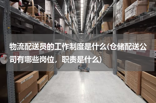 物流配送员的工作制度是什么(仓储配送公司有哪些岗位，职责是什么)