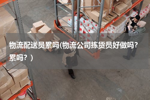 物流配送员累吗(物流公司拣货员好做吗？累吗？)
