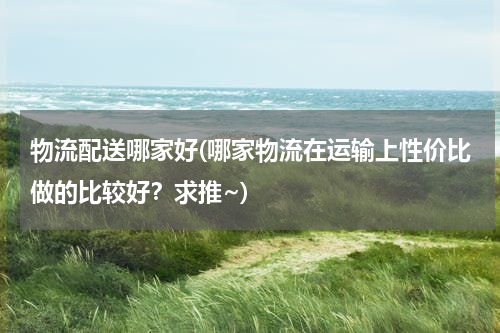 物流配送哪家好(哪家物流在运输上性价比做的比较好？求推~)