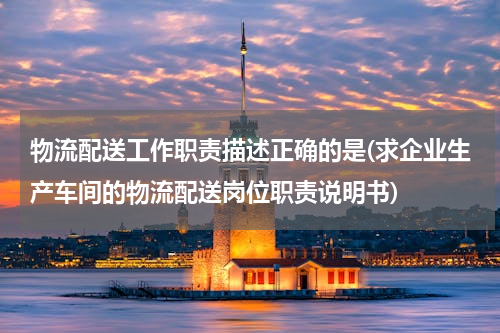 物流配送工作职责描述正确的是(求企业生产车间的物流配送岗位职责说明书)