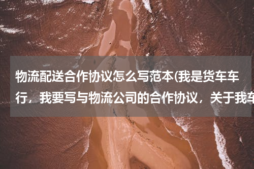物流配送合作协议怎么写范本(我是货车车行，我要写与物流公司的合作协议，关于我车行按揭车辆挂靠物流公司的合同，怎么写？)