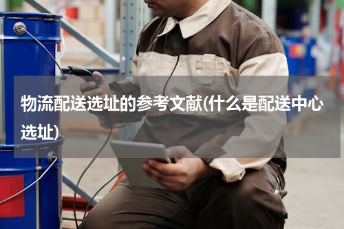 物流配送选址的参考文献(什么是配送中心选址)