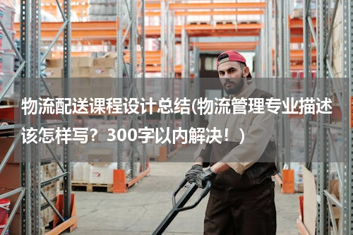 物流配送课程设计总结(物流管理专业描述该怎样写？300字以内解决！)