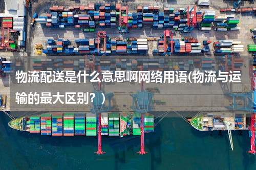 物流配送是什么意思啊网络用语(物流与运输的最大区别？)