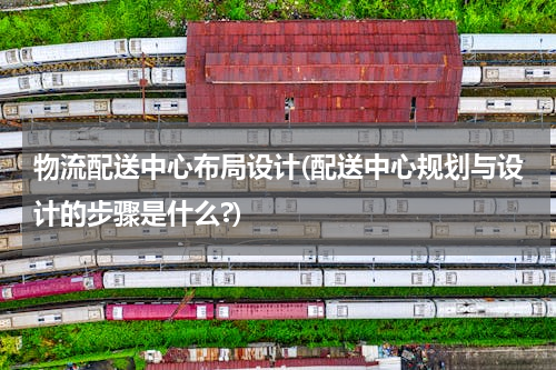 物流配送中心布局设计(配送中心规划与设计的步骤是什么?)