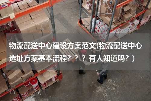 物流配送中心建设方案范文(物流配送中心选址方案基本流程？？？有人知道吗？)