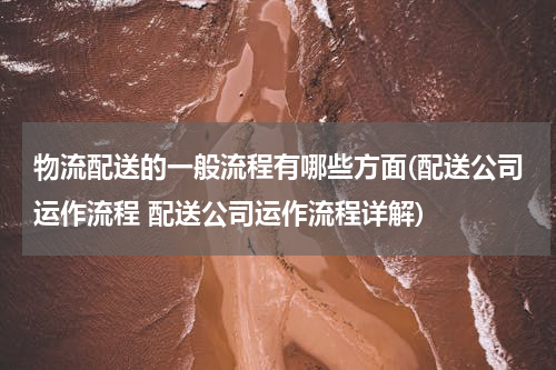 物流配送的一般流程有哪些方面(配送公司运作流程 配送公司运作流程详解)