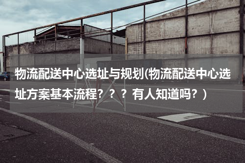 物流配送中心选址与规划(物流配送中心选址方案基本流程？？？有人知道吗？)