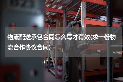物流配送承包合同怎么写才有效(求一份物流合作协议合同)
