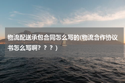 物流配送承包合同怎么写的(物流合作协议书怎么写啊？？？)