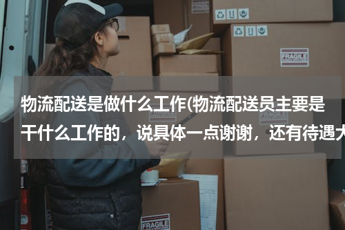 物流配送是做什么工作(物流配送员主要是干什么工作的，说具体一点谢谢，还有待遇大概多少啊？)