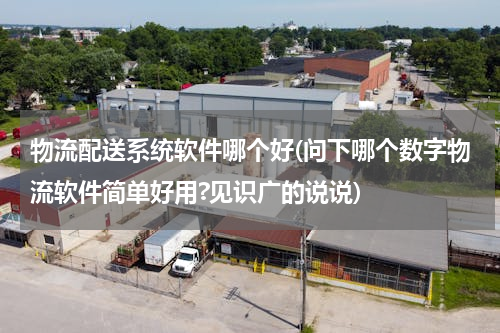 物流配送系统软件哪个好(问下哪个数字物流软件简单好用?见识广的说说)
